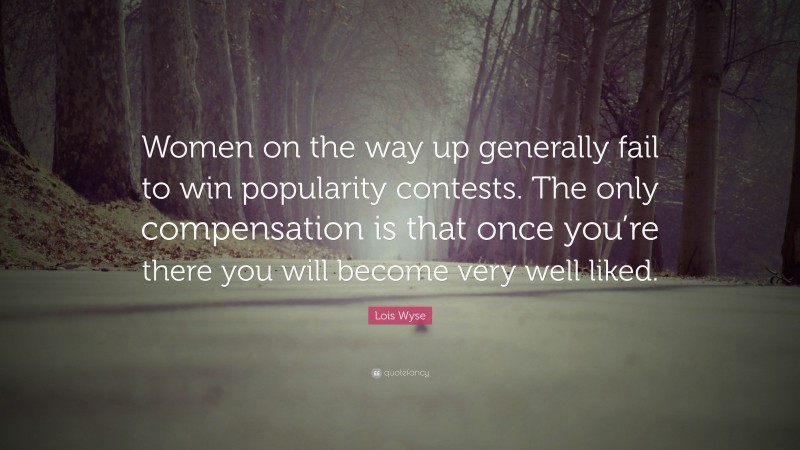 Lois Wyse Quote: “Women on the way up generally fail to win popularity contests. The only compensation is that once you’re there you will become very well liked.”
