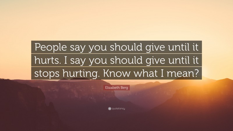 Elizabeth Berg Quote: “People say you should give until it hurts. I say you should give until it stops hurting. Know what I mean?”