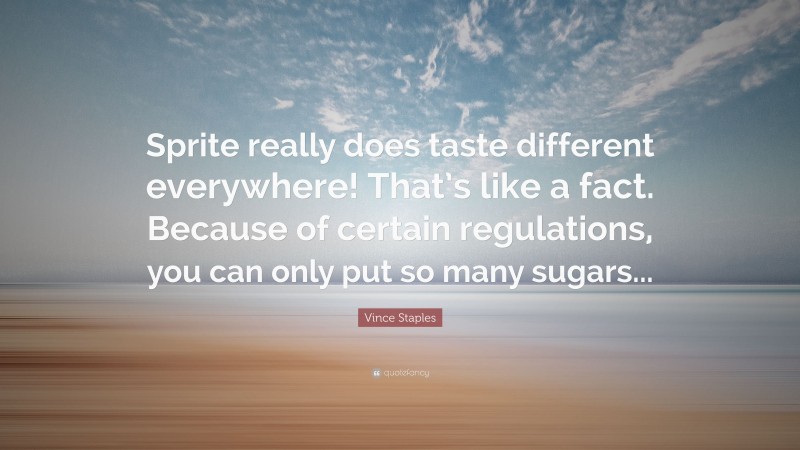 Vince Staples Quote: “Sprite really does taste different everywhere! That’s like a fact. Because of certain regulations, you can only put so many sugars...”