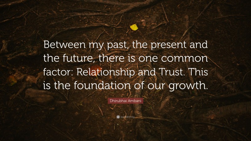 Dhirubhai Ambani Quote: “Between my past, the present and the future, there is one common factor: Relationship and Trust. This is the foundation of our growth.”