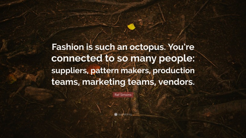 Raf Simons Quote: “Fashion is such an octopus. You’re connected to so many people: suppliers, pattern makers, production teams, marketing teams, vendors.”
