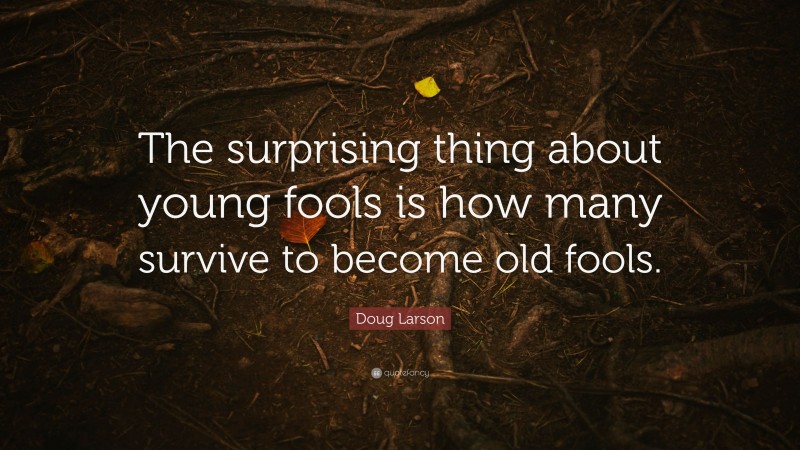 Doug Larson Quote: “The surprising thing about young fools is how many survive to become old fools.”