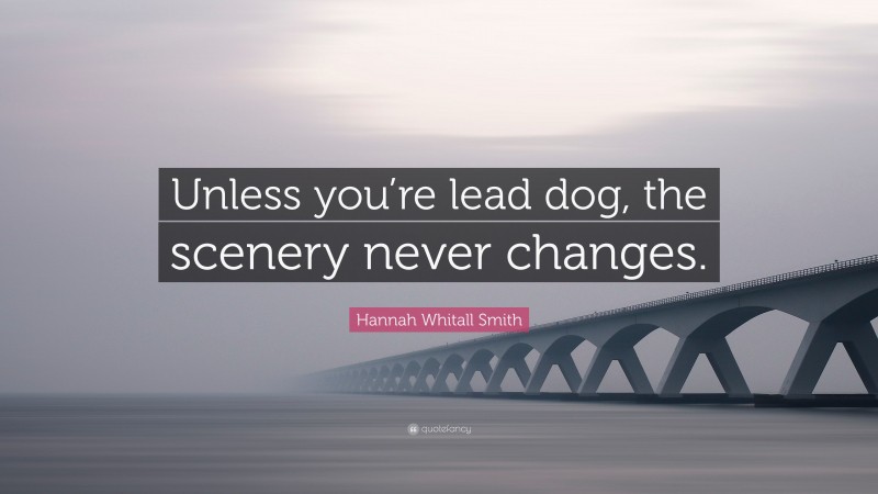 Hannah Whitall Smith Quote: “Unless you’re lead dog, the scenery never changes.”