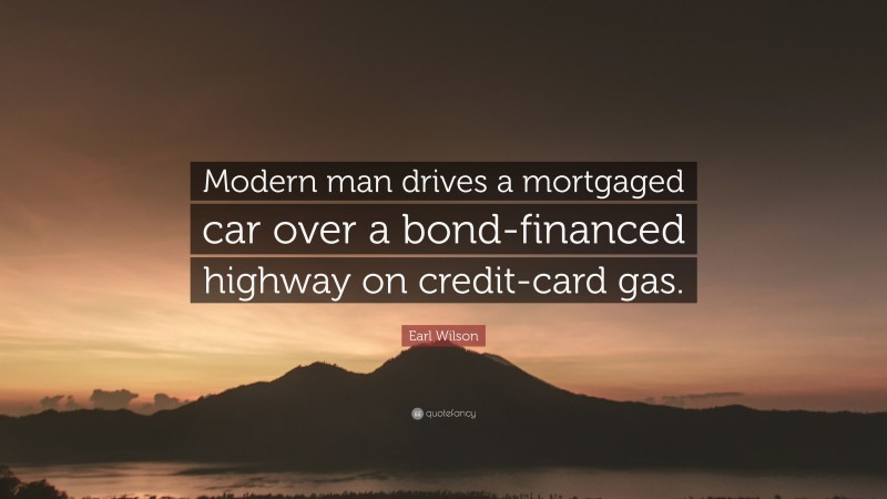 Earl Wilson Quote: “Modern man drives a mortgaged car over a bond-financed highway on credit-card gas.”