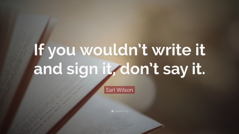 Earl Wilson Quote: “If you wouldn’t write it and sign it, don’t say it.”