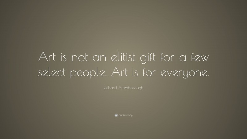 Richard Attenborough Quote: “Art is not an elitist gift for a few select people. Art is for everyone.”