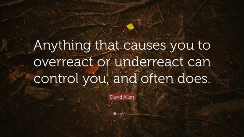 David Allen Quote: “Anything that causes you to overreact or underreact can control you, and often does.”