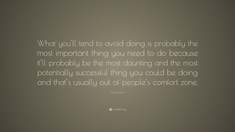David Allen Quote: “What you’ll tend to avoid doing is probably the most important thing you need to do because it’ll probably be the most daunting and the most potentially successful thing you could be doing and that’s usually out of people’s comfort zone.”