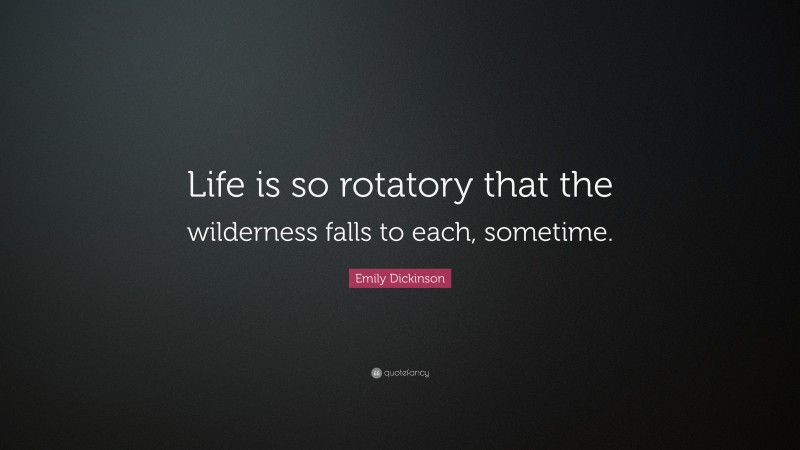 Emily Dickinson Quote: “Life is so rotatory that the wilderness falls to each, sometime.”