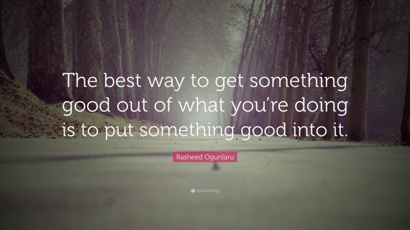 Rasheed Ogunlaru Quote: “The best way to get something good out of what you’re doing is to put something good into it.”