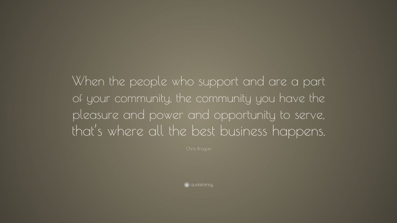 Chris Brogan Quote: “When the people who support and are a part of your community, the community you have the pleasure and power and opportunity to serve, that’s where all the best business happens.”