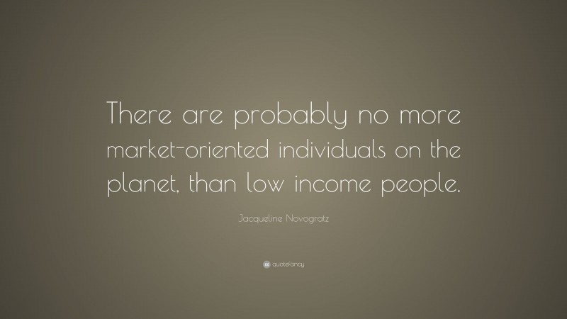 Jacqueline Novogratz Quote: “There are probably no more market-oriented individuals on the planet, than low income people.”