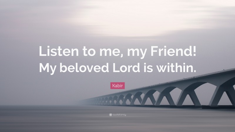 Kabir Quote: “Listen to me, my Friend! My beloved Lord is within.”