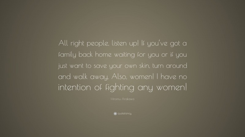 Hiromu Arakawa Quote: “All right people, listen up! If you’ve got a family back home waiting for you or if you just want to save your own skin, turn around and walk away. Also, women! I have no intention of fighting any women!”