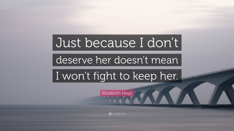 Elizabeth Hoyt Quote: “Just because I don’t deserve her doesn’t mean I won’t fight to keep her.”