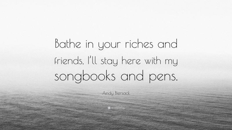 Andy Biersack Quote: “Bathe in your riches and friends, I’ll stay here with my songbooks and pens.”