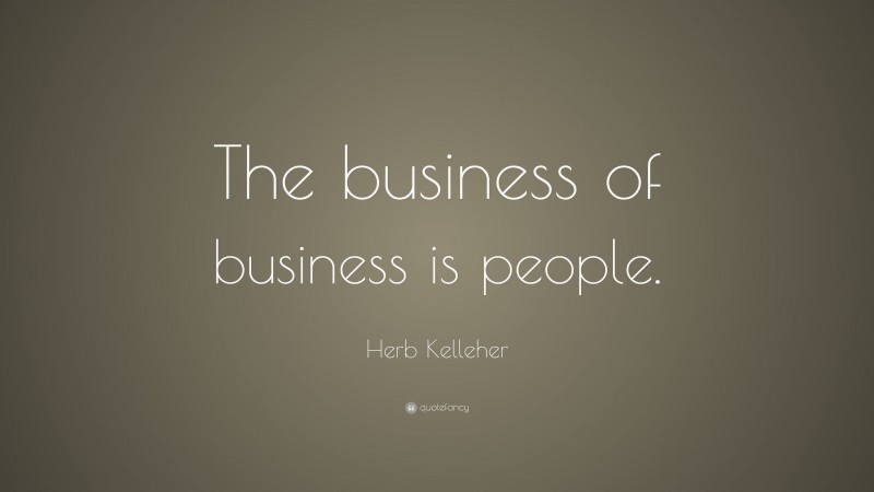 Herb Kelleher Quote: “The business of business is people.”