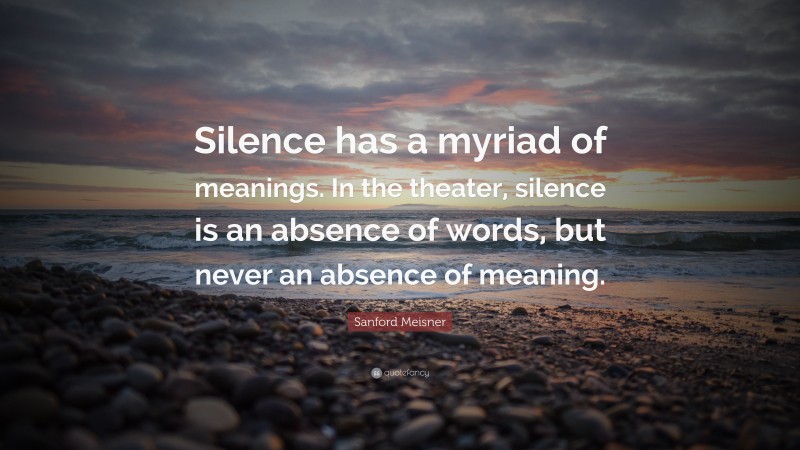 Sanford Meisner Quote: “Silence has a myriad of meanings. In the theater, silence is an absence of words, but never an absence of meaning.”