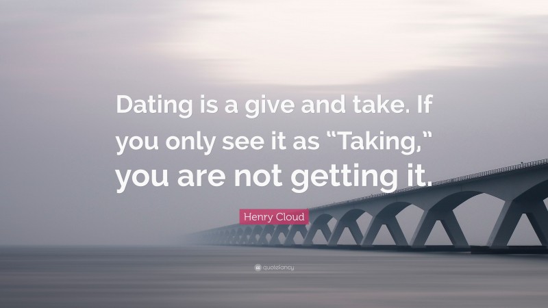 Henry Cloud Quote: “Dating is a give and take. If you only see it as “Taking,” you are not getting it.”