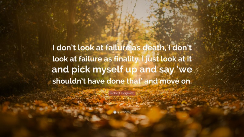 Robert Herjavec Quote: “I don’t look at failure as death, I don’t look at failure as finality. I just look at it and pick myself up and say ‘we shouldn’t have done that’ and move on.”