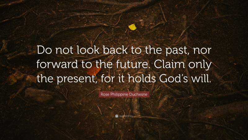 Rose Philippine Duchesne Quote: “Do not look back to the past, nor forward to the future. Claim only the present, for it holds God’s will.”