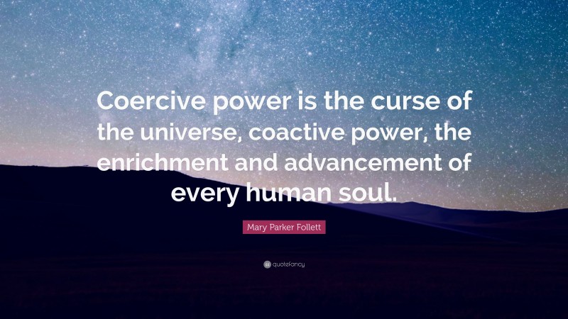 Mary Parker Follett Quote: “Coercive power is the curse of the universe, coactive power, the enrichment and advancement of every human soul.”
