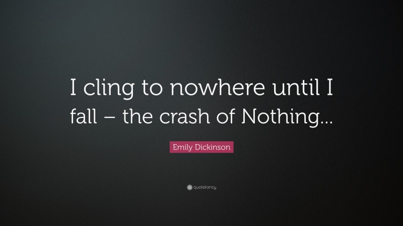 Emily Dickinson Quote: “I cling to nowhere until I fall – the crash of Nothing...”