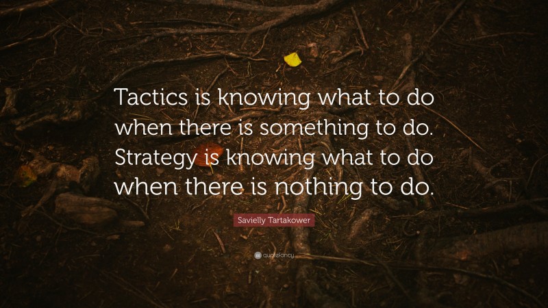 Savielly Tartakower Quote: “Tactics is knowing what to do when there is something to do. Strategy is knowing what to do when there is nothing to do.”
