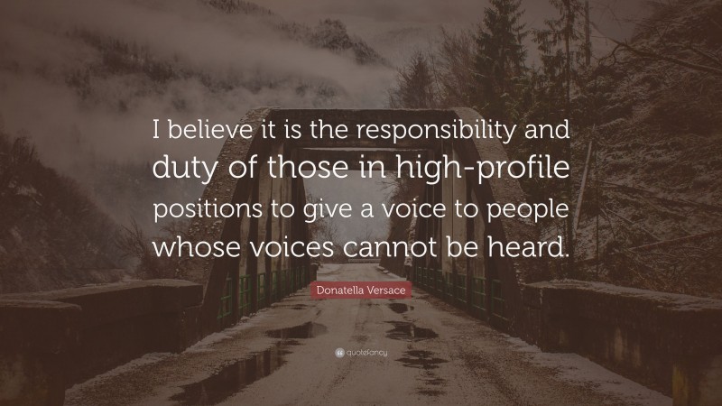 Donatella Versace Quote: “I believe it is the responsibility and duty of those in high-profile positions to give a voice to people whose voices cannot be heard.”