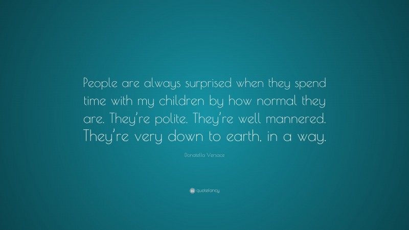 Donatella Versace Quote: “People are always surprised when they spend time with my children by how normal they are. They’re polite. They’re well mannered. They’re very down to earth, in a way.”