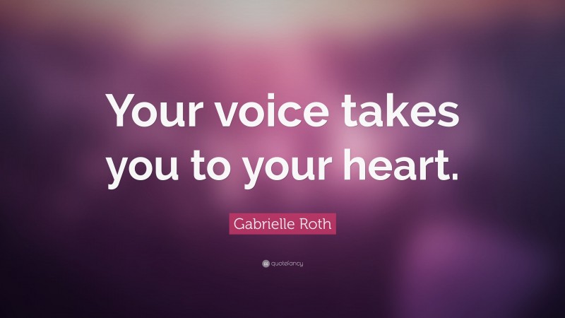 Gabrielle Roth Quote: “Your voice takes you to your heart.”