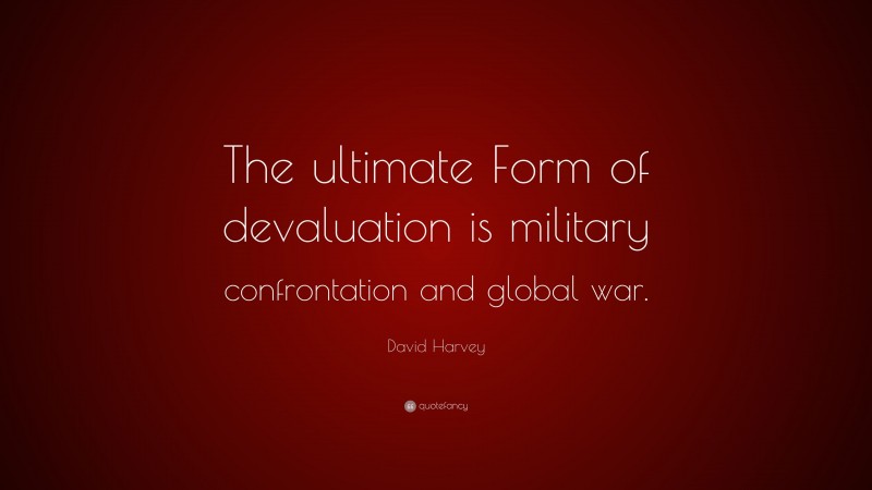 David Harvey Quote: “The ultimate Form of devaluation is military confrontation and global war.”