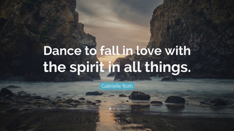 Gabrielle Roth Quote: “Dance to fall in love with the spirit in all things.”