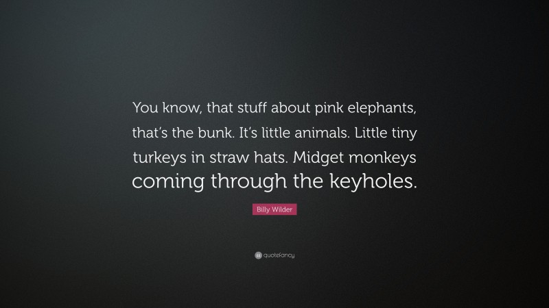 Billy Wilder Quote: “You know, that stuff about pink elephants, that’s the bunk. It’s little animals. Little tiny turkeys in straw hats. Midget monkeys coming through the keyholes.”