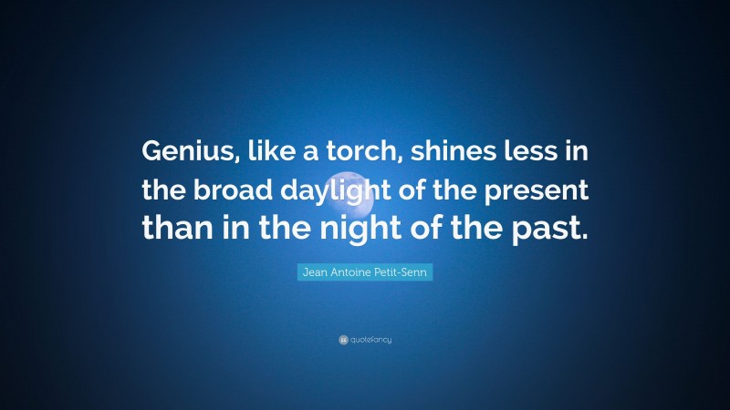 Jean Antoine Petit-Senn Quote: “Genius, like a torch, shines less in the broad daylight of the present than in the night of the past.”