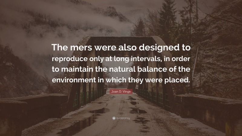 Joan D. Vinge Quote: “The mers were also designed to reproduce only at long intervals, in order to maintain the natural balance of the environment in which they were placed.”