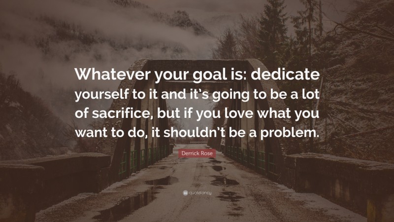 Derrick Rose Quote: “Whatever your goal is: dedicate yourself to it and it’s going to be a lot of sacrifice, but if you love what you want to do, it shouldn’t be a problem.”