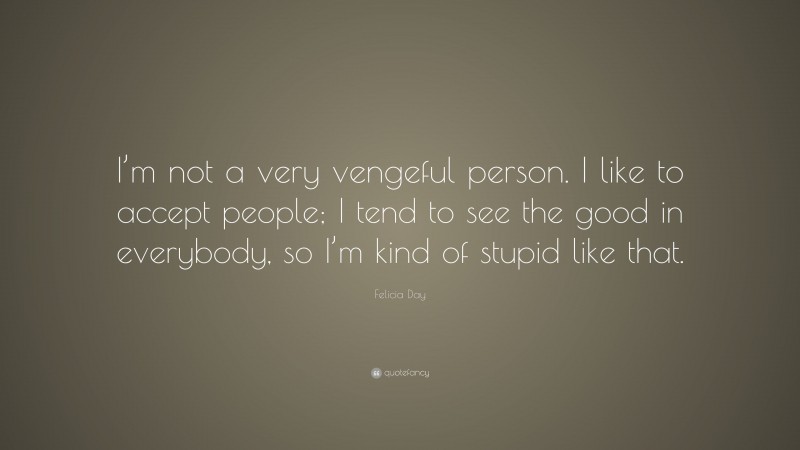 Felicia Day Quote: “I’m not a very vengeful person. I like to accept people; I tend to see the good in everybody, so I’m kind of stupid like that.”