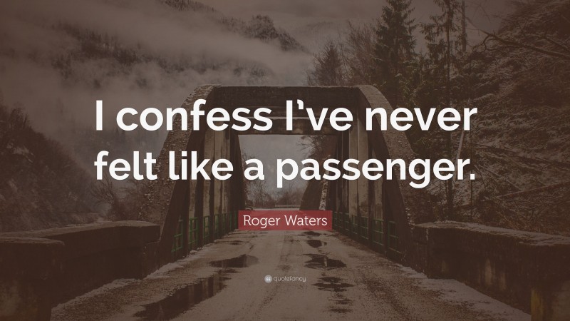 Roger Waters Quote: “I confess I’ve never felt like a passenger.”