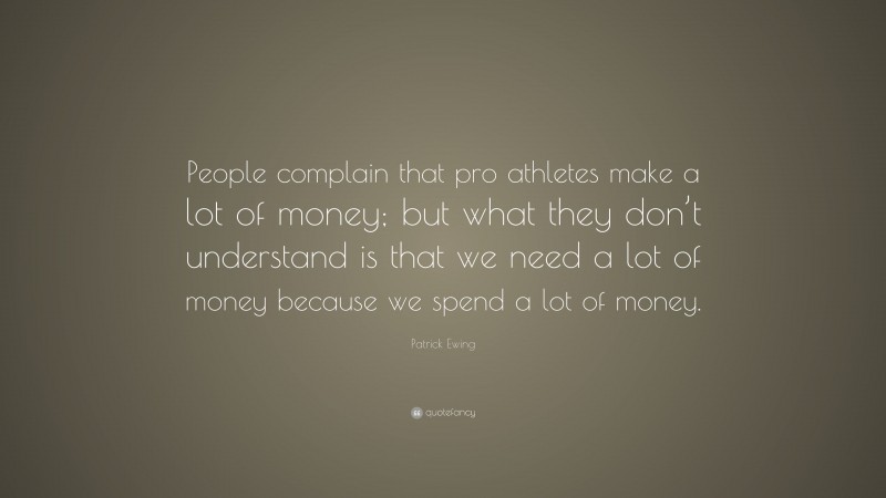 Patrick Ewing Quote: “People complain that pro athletes make a lot of money; but what they don’t understand is that we need a lot of money because we spend a lot of money.”