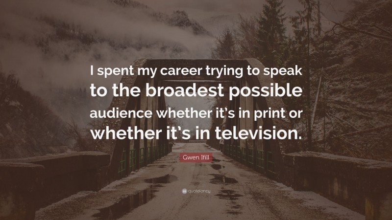 Gwen Ifill Quote: “I spent my career trying to speak to the broadest possible audience whether it’s in print or whether it’s in television.”