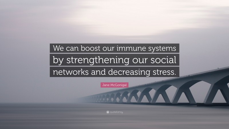 Jane McGonigal Quote: “We can boost our immune systems by strengthening our social networks and decreasing stress.”