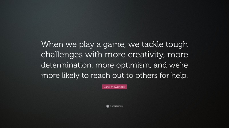 Jane McGonigal Quote: “When we play a game, we tackle tough challenges with more creativity, more determination, more optimism, and we’re more likely to reach out to others for help.”