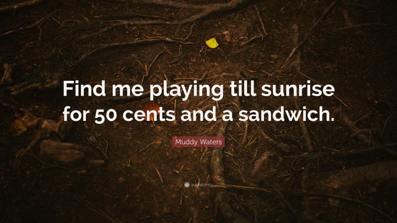 Muddy Waters Quote: “Find me playing till sunrise for 50 cents and a sandwich.”