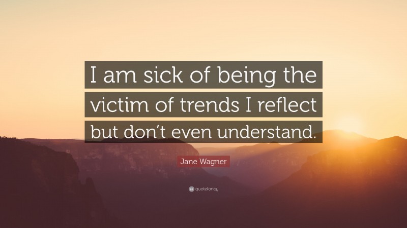 Jane Wagner Quote: “I am sick of being the victim of trends I reflect but don’t even understand.”