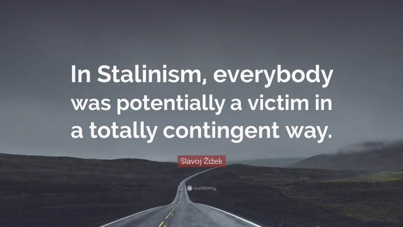 Slavoj Žižek Quote: “In Stalinism, everybody was potentially a victim in a totally contingent way.”