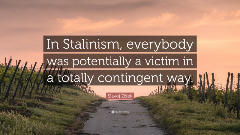 Slavoj Žižek Quote: “In Stalinism, everybody was potentially a victim in a totally contingent way.”