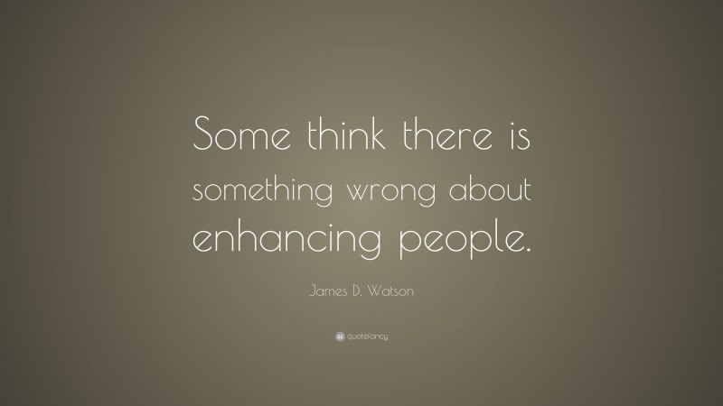 James D. Watson Quote: “Some think there is something wrong about enhancing people.”
