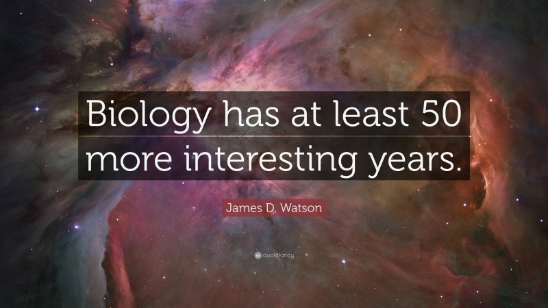 James D. Watson Quote: “Biology has at least 50 more interesting years.”