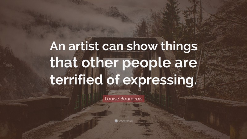 Louise Bourgeois Quote: “An artist can show things that other people are terrified of expressing.”